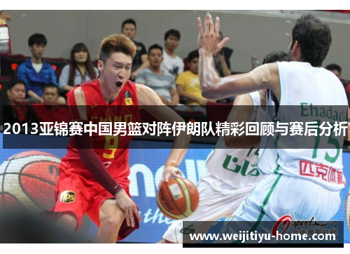 2013亚锦赛中国男篮对阵伊朗队精彩回顾与赛后分析
