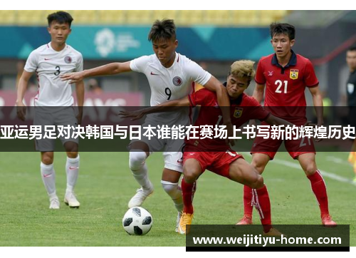 亚运男足对决韩国与日本谁能在赛场上书写新的辉煌历史
