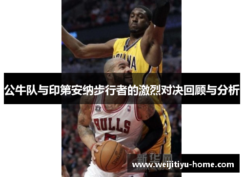 公牛队与印第安纳步行者的激烈对决回顾与分析
