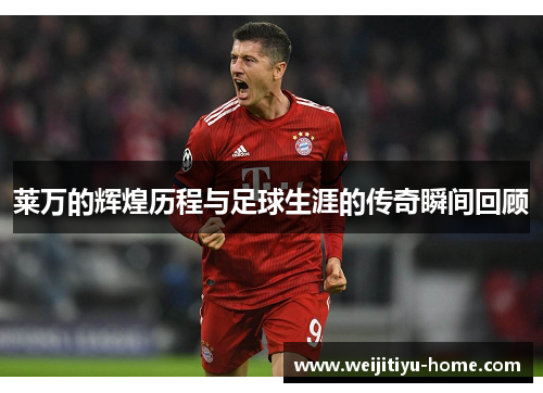 莱万的辉煌历程与足球生涯的传奇瞬间回顾